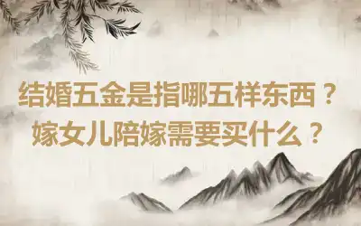 结婚五金是指哪五样东西？嫁女儿陪嫁需要买什么？