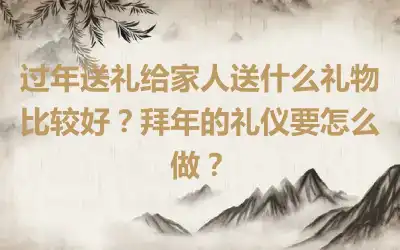 过年送礼给家人送什么礼物比较好？拜年的礼仪要怎么做？