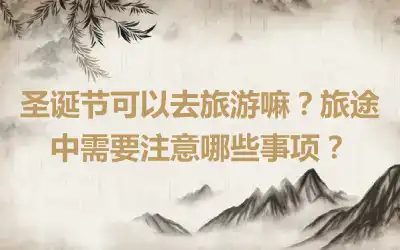 圣诞节可以去旅游嘛？旅途中需要注意哪些事项？