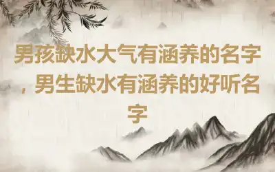 男孩缺水大气有涵养的名字，男生缺水有涵养的好听名字