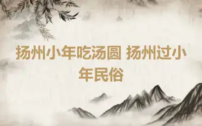 扬州小年吃汤圆 扬州过小年民俗