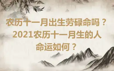 农历十一月出生劳碌命吗？2021农历十一月生的人命运如何？