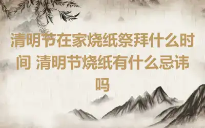 清明节在家烧纸祭拜什么时间 清明节烧纸有什么忌讳吗