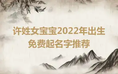 许姓女宝宝2022年出生免费起名字推荐