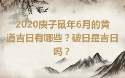 2020庚子鼠年6月的黄道吉日有哪些？破日是吉日吗？