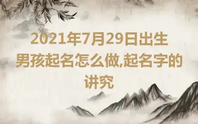 2021年7月29日出生男孩起名怎么做,起名字的讲究