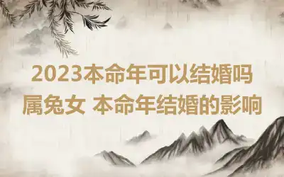 2023本命年可以结婚吗属兔女 本命年结婚的影响