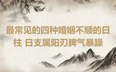 最常见的四种婚姻不顺的日柱 日支属阳刃脾气暴躁