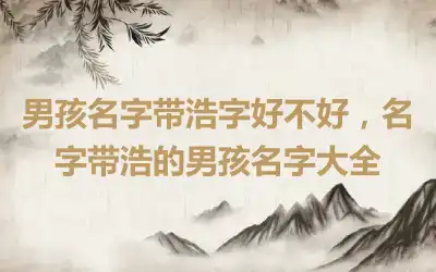 男孩名字带浩字好不好，名字带浩的男孩名字大全