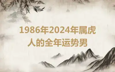 1986年2024年属虎人的全年运势男