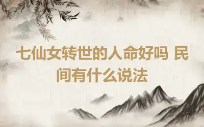 七仙女转世的人命好吗 民间有什么说法