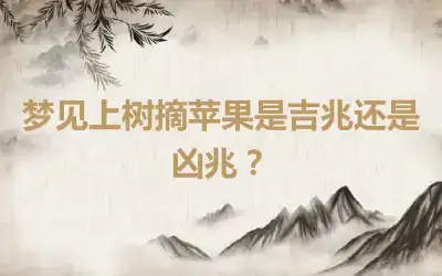 梦见上树摘苹果是吉兆还是凶兆？