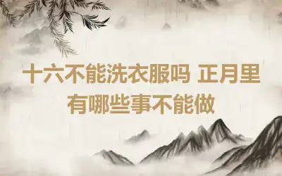 十六不能洗衣服吗 正月里有哪些事不能做