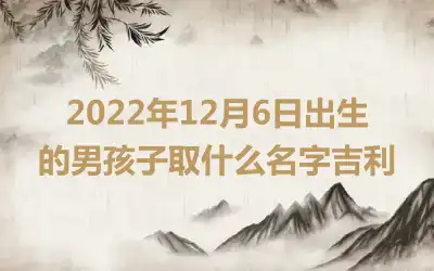 2022年12月6日出生的男孩子取什么名字吉利