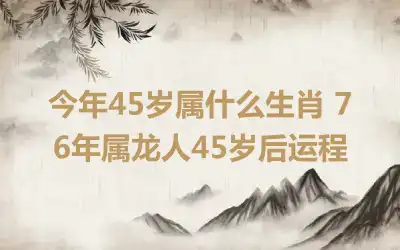 今年45岁属什么生肖 76年属龙人45岁后运程