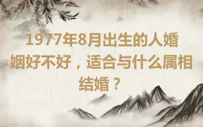 1977年8月出生的人婚姻好不好，适合与什么属相结婚？