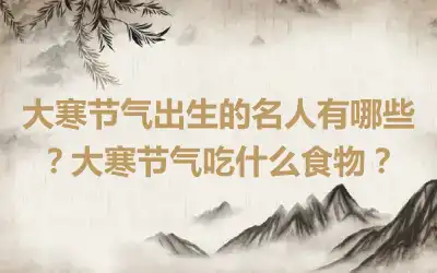 大寒节气出生的名人有哪些？大寒节气吃什么食物？