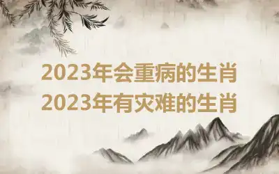 2023年会重病的生肖 2023年有灾难的生肖