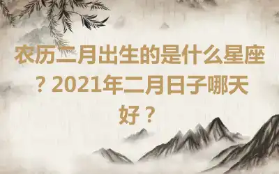 农历二月出生的是什么星座？2021年二月日子哪天好？