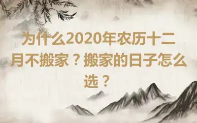 为什么2020年农历十二月不搬家？搬家的日子怎么选？