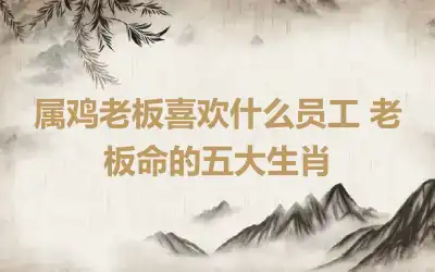 属鸡老板喜欢什么员工 老板命的五大生肖