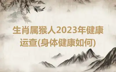 生肖属猴人2023年健康运查(身体健康如何)