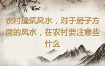 农村建筑风水，对于房子方面的风水，在农村要注意些什么