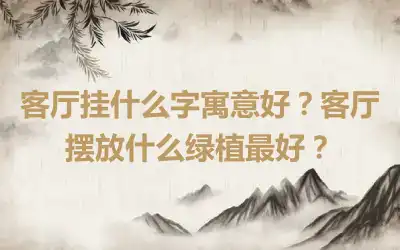 客厅挂什么字寓意好？客厅摆放什么绿植最好？