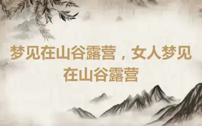 梦见在山谷露营，女人梦见在山谷露营