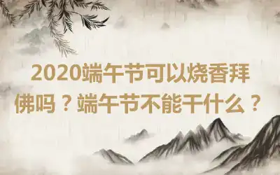 2020端午节可以烧香拜佛吗？端午节不能干什么？