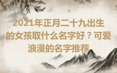 2021年正月二十九出生的女孩取什么名字好？可爱浪漫的名字推荐