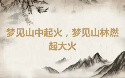 梦见山中起火，梦见山林燃起大火