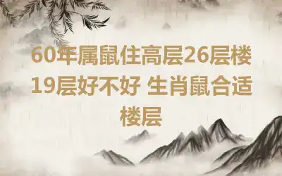 60年属鼠住高层26层楼19层好不好 生肖鼠合适楼层