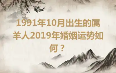 1991年10月出生的属羊人2019年婚姻运势如何？