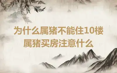 为什么属猪不能住10楼 属猪买房注意什么