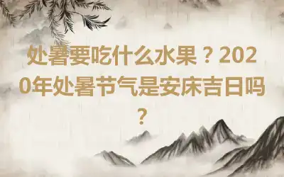 处暑要吃什么水果？2020年处暑节气是安床吉日吗？