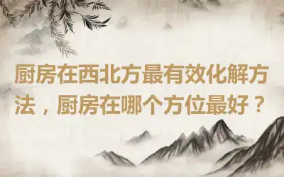 厨房在西北方最有效化解方法，厨房在哪个方位最好？