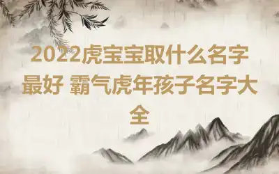 2022虎宝宝取什么名字最好 霸气虎年孩子名字大全