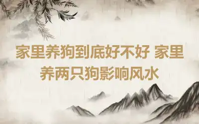 家里养狗到底好不好 家里养两只狗影响风水