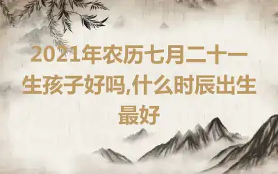 2021年农历七月二十一生孩子好吗,什么时辰出生最好