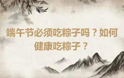 端午节必须吃粽子吗？如何健康吃粽子？