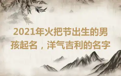 2021年火把节出生的男孩起名，洋气吉利的名字