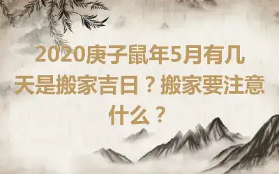 2020庚子鼠年5月有几天是搬家吉日？搬家要注意什么？