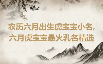 农历六月出生虎宝宝小名,六月虎宝宝最火乳名精选