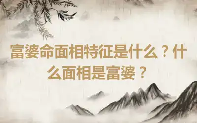 富婆命面相特征是什么？什么面相是富婆？