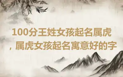 100分王姓女孩起名属虎，属虎女孩起名寓意好的字