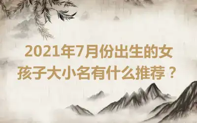 2021年7月份出生的女孩子大小名有什么推荐？