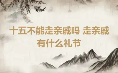 十五不能走亲戚吗 走亲戚有什么礼节