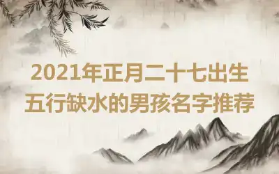 2021年正月二十七出生五行缺水的男孩名字推荐