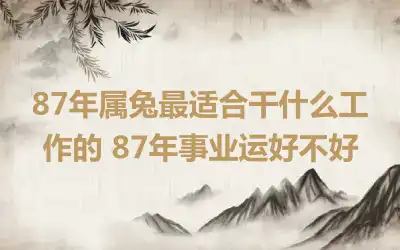 87年属兔最适合干什么工作的 87年事业运好不好